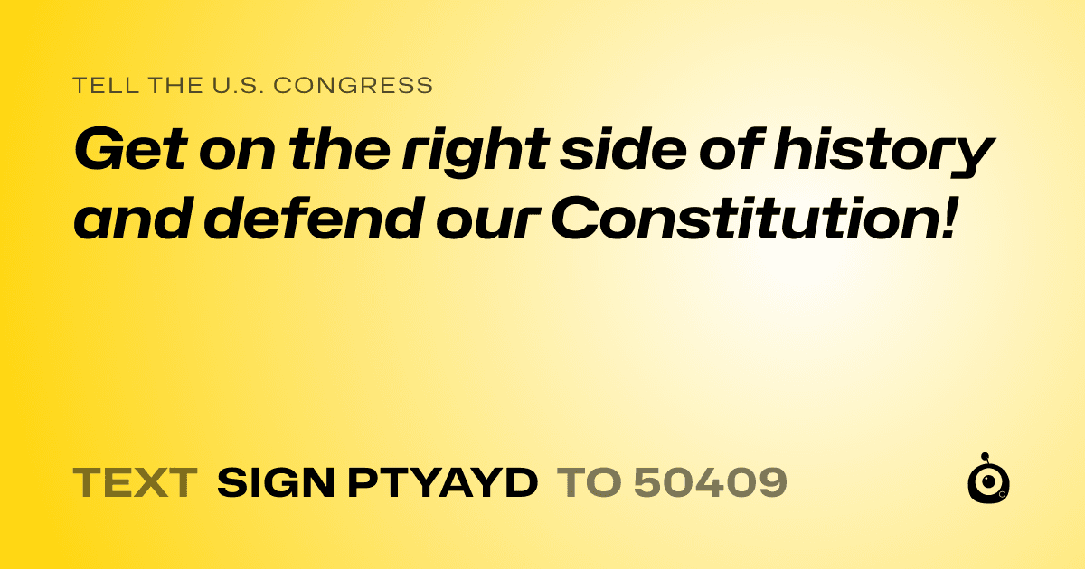 A shareable card that reads "tell the U.S. Congress: Get on the right side of history and defend our Constitution!" followed by "text sign PTYAYD to 50409"