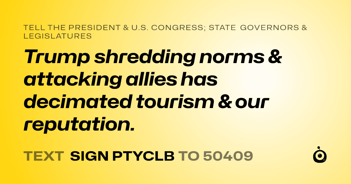 A shareable card that reads "tell the President & U.S. Congress; State Governors & Legislatures: Trump shredding norms & attacking allies has decimated tourism & our reputation." followed by "text sign PTYCLB to 50409"