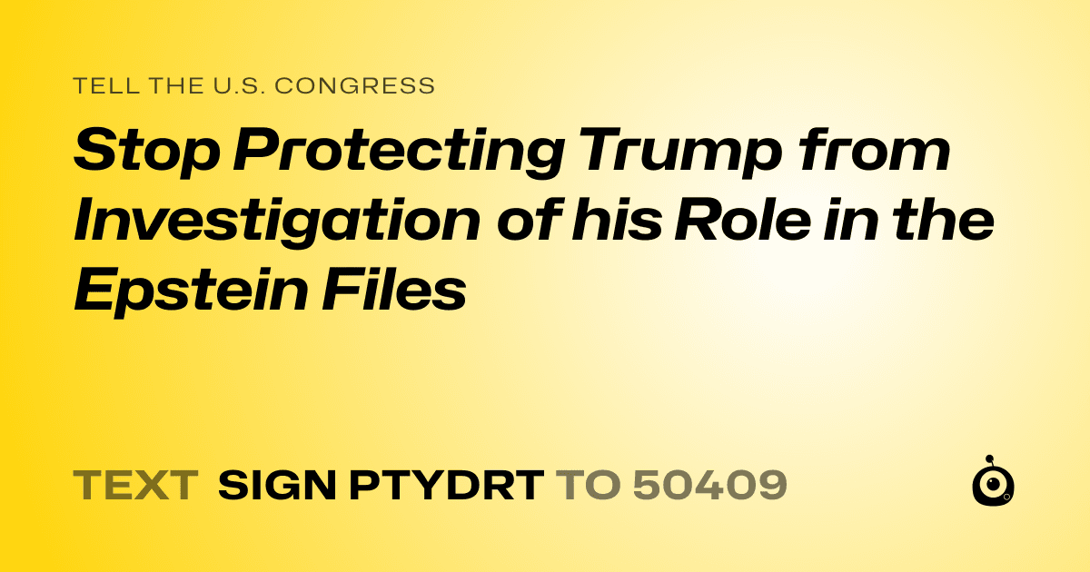 A shareable card that reads "tell the U.S. Congress: Stop Protecting Trump from Investigation of his Role in the Epstein Files" followed by "text sign PTYDRT to 50409"