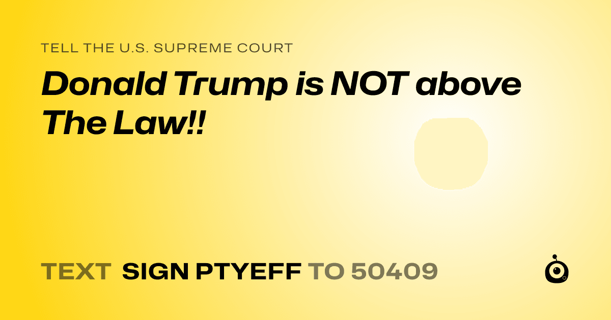 A shareable card that reads "tell the U.S. Supreme Court: Donald Trump is NOT above The Law!!" followed by "text sign PTYEFF to 50409"