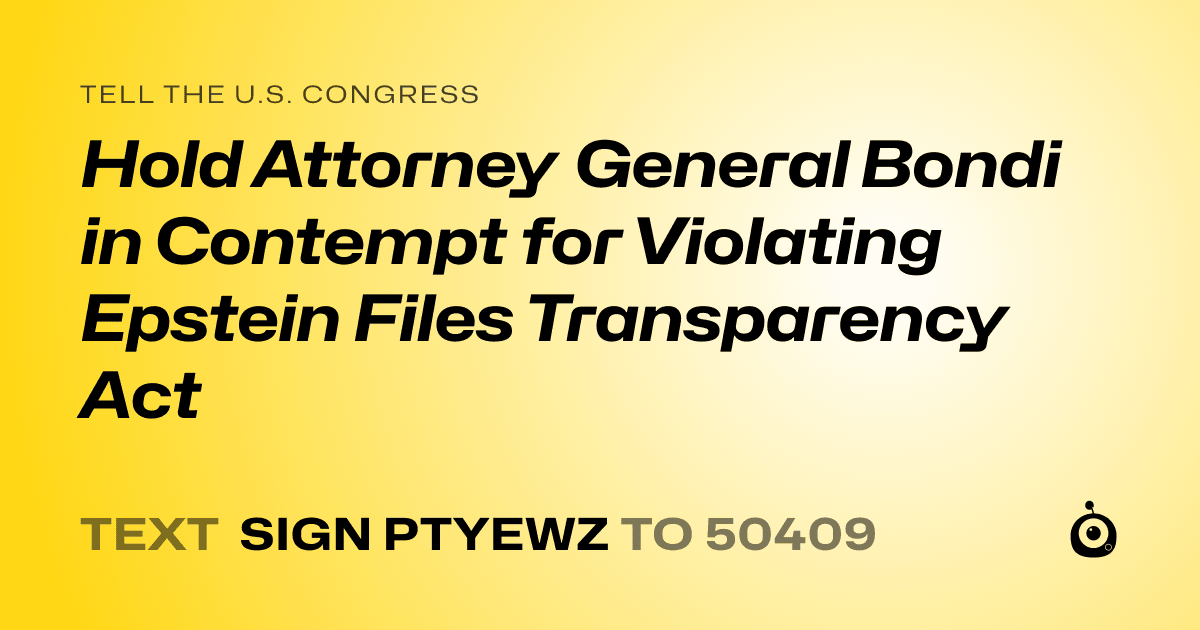 A shareable card that reads "tell the U.S. Congress: Hold Attorney General Bondi in Contempt for Violating Epstein Files Transparency Act" followed by "text sign PTYEWZ to 50409"