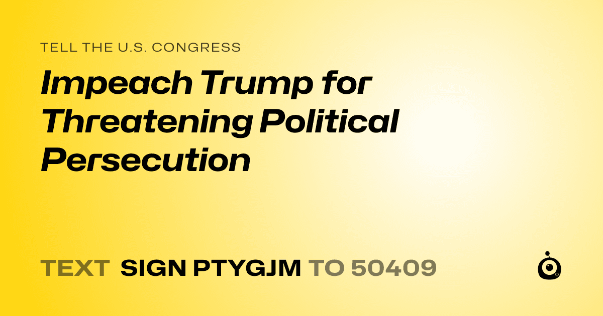 A shareable card that reads "tell the U.S. Congress: Impeach Trump for Threatening Political Persecution" followed by "text sign PTYGJM to 50409"