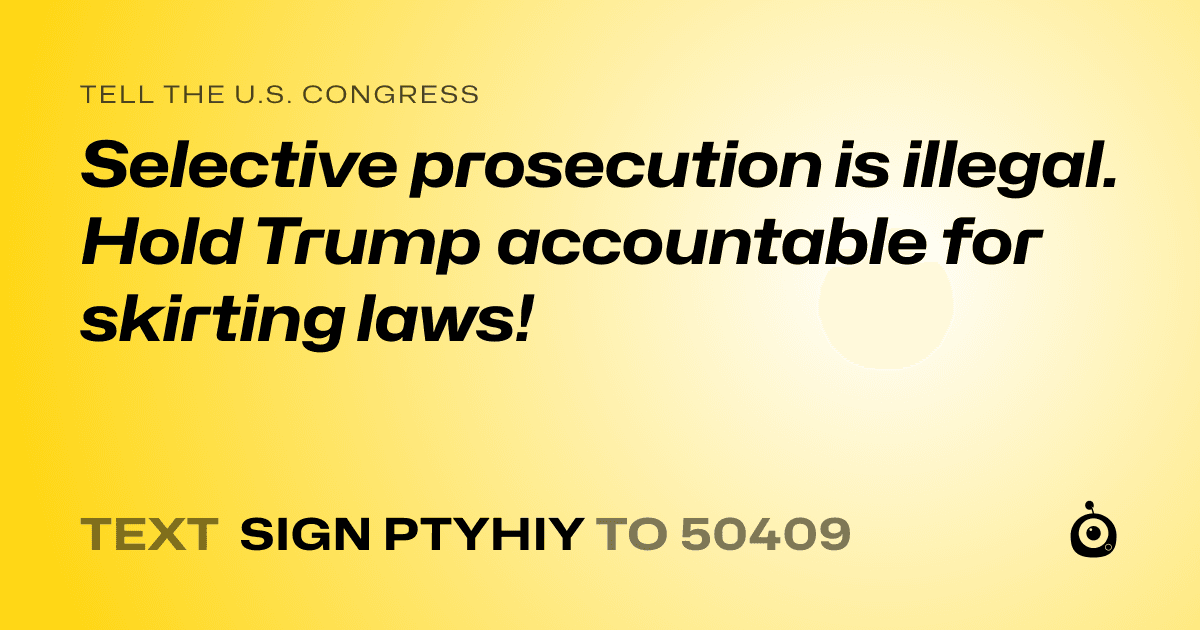 A shareable card that reads "tell the U.S. Congress: Selective prosecution is illegal. Hold Trump accountable for skirting laws!" followed by "text sign PTYHIY to 50409"