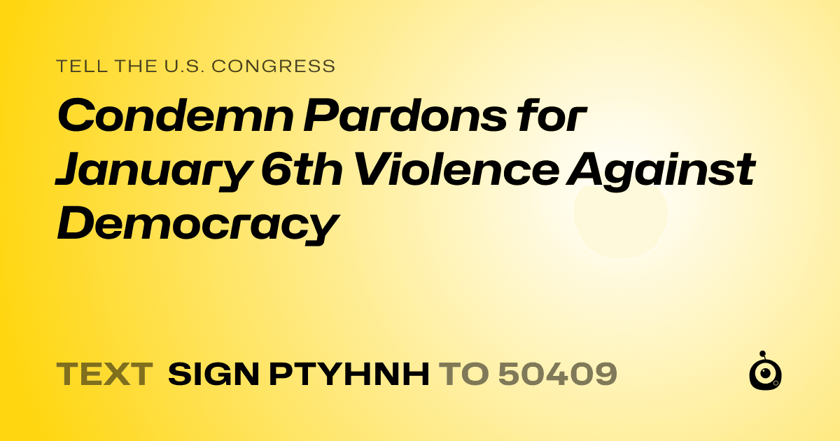 A shareable card that reads "tell the U.S. Congress: Condemn Pardons for January 6th Violence Against Democracy" followed by "text sign PTYHNH to 50409"