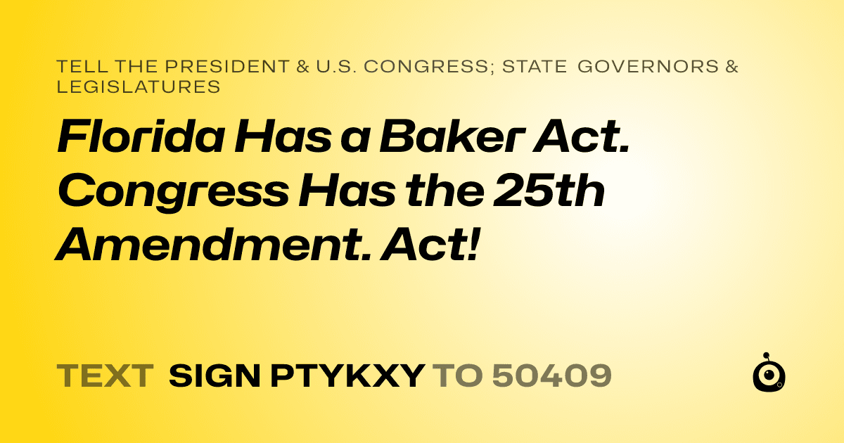 A shareable card that reads "tell the President & U.S. Congress; State Governors & Legislatures: Florida Has a Baker Act. Congress Has the 25th Amendment. Act!" followed by "text sign PTYKXY to 50409"