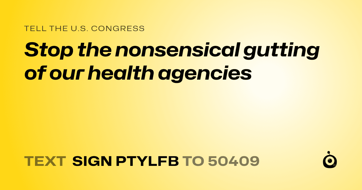 A shareable card that reads "tell the U.S. Congress: Stop the nonsensical gutting of our health agencies" followed by "text sign PTYLFB to 50409"