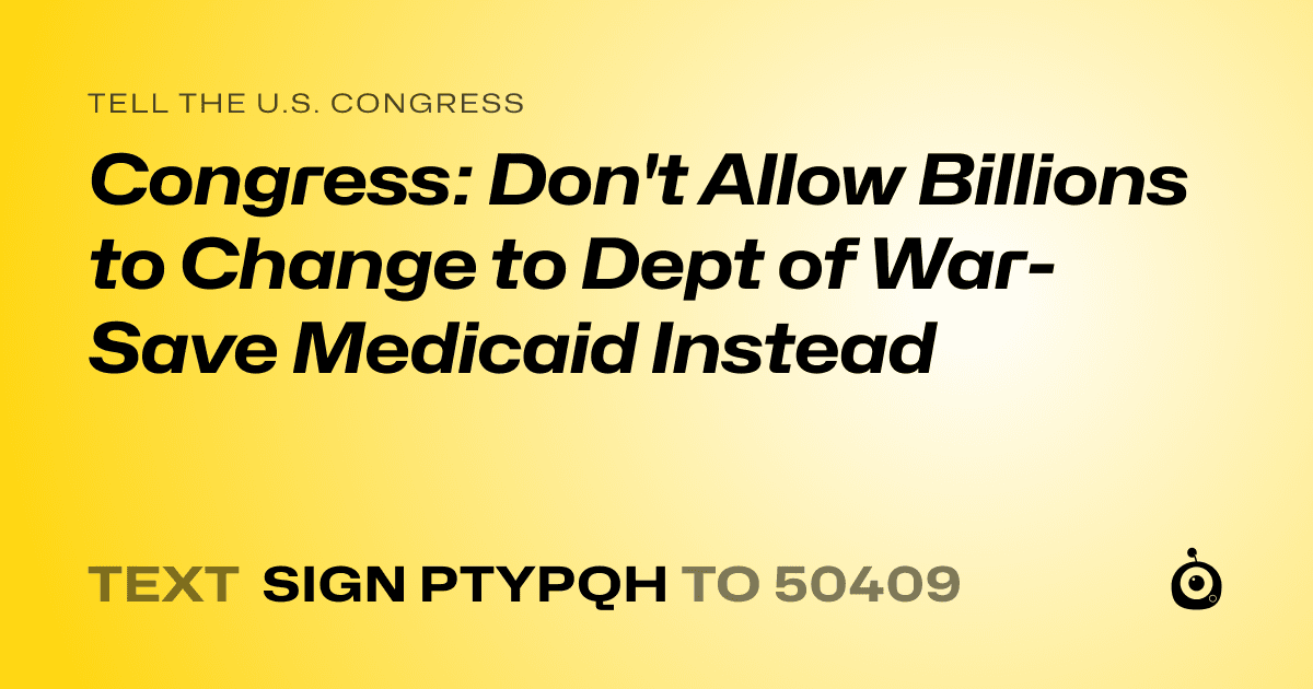 A shareable card that reads "tell the U.S. Congress: Congress: Don't Allow Billions to Change to Dept of War- Save Medicaid Instead" followed by "text sign PTYPQH to 50409"