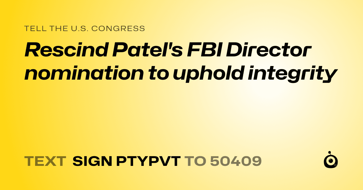 A shareable card that reads "tell the U.S. Congress: Rescind Patel's FBI Director nomination to uphold integrity" followed by "text sign PTYPVT to 50409"