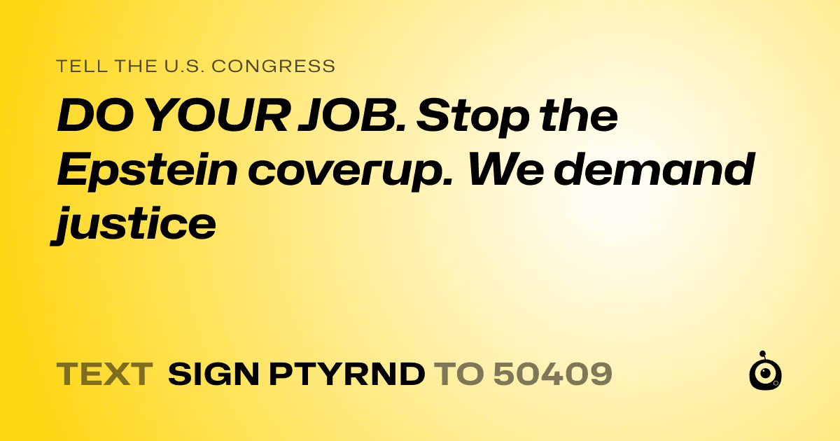A shareable card that reads "tell the U.S. Congress: DO YOUR JOB.  Stop the Epstein coverup.  We demand justice" followed by "text sign PTYRND to 50409"