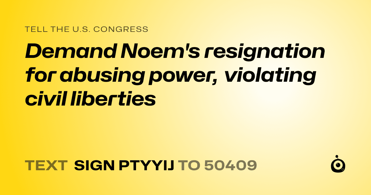 A shareable card that reads "tell the U.S. Congress: Demand Noem's resignation for abusing power, violating civil liberties" followed by "text sign PTYYIJ to 50409"
