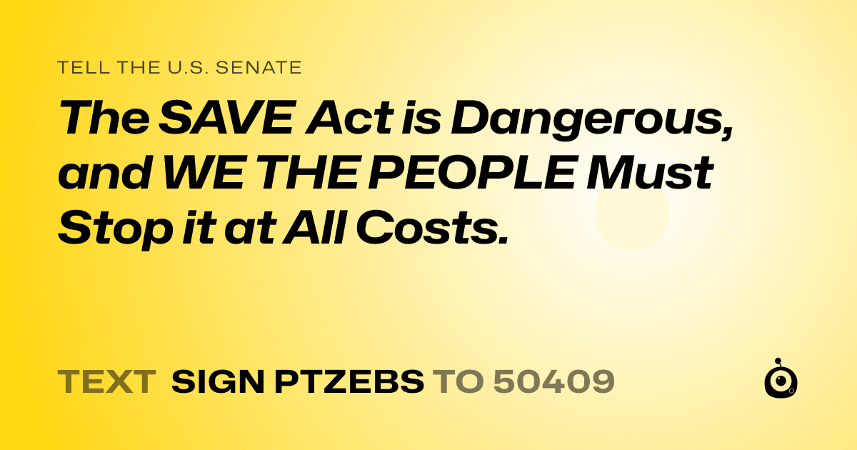 A shareable card that reads "tell the U.S. Senate: The SAVE Act is Dangerous, and WE THE PEOPLE Must Stop it at All Costs." followed by "text sign PTZEBS to 50409"