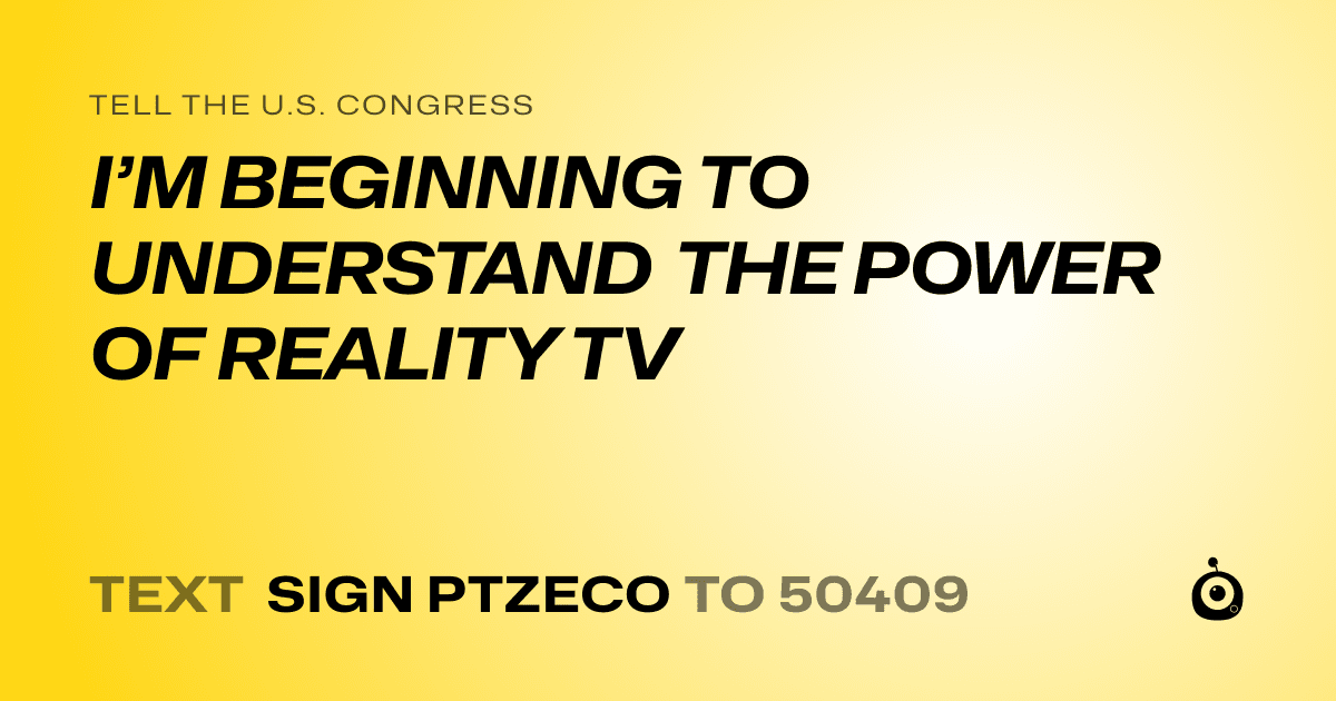 A shareable card that reads "tell the U.S. Congress: I’M BEGINNING TO UNDERSTAND THE POWER OF REALITY TV" followed by "text sign PTZECO to 50409"