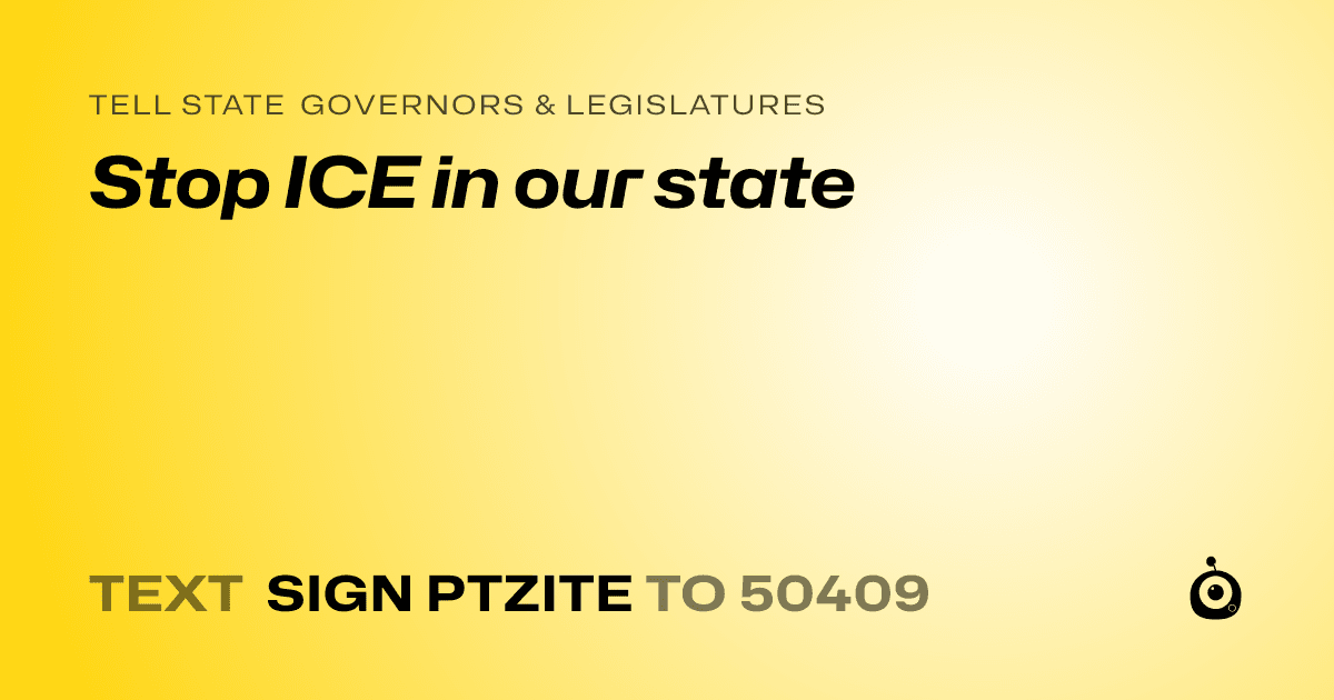 A shareable card that reads "tell State Governors & Legislatures: Stop ICE in our state" followed by "text sign PTZITE to 50409"
