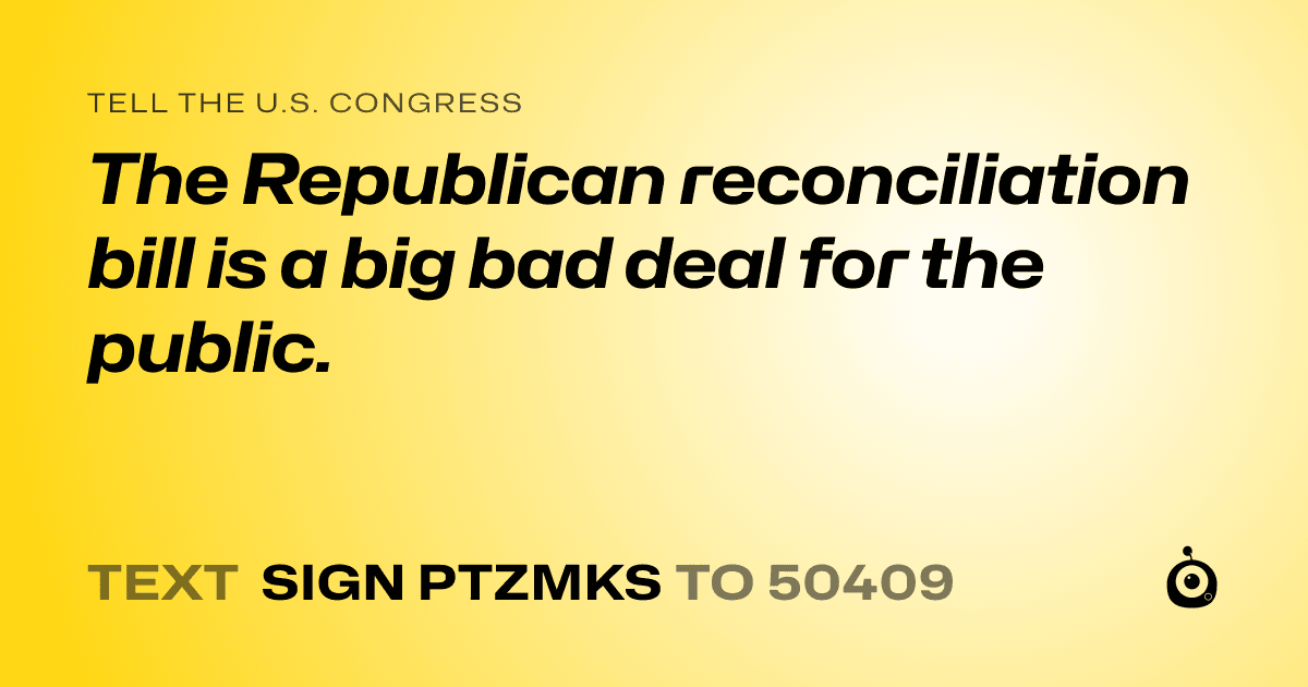 A shareable card that reads "tell the U.S. Congress: The Republican reconciliation bill is a big bad deal for the public." followed by "text sign PTZMKS to 50409"