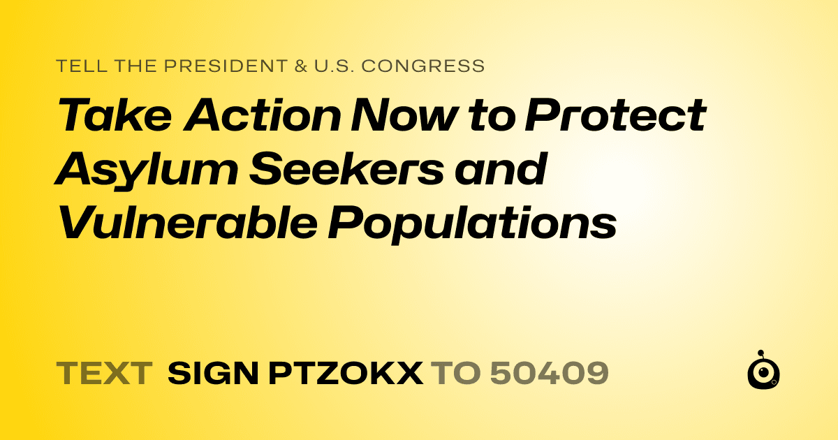 A shareable card that reads "tell the President & U.S. Congress: Take Action Now to Protect  Asylum Seekers and Vulnerable Populations" followed by "text sign PTZOKX to 50409"