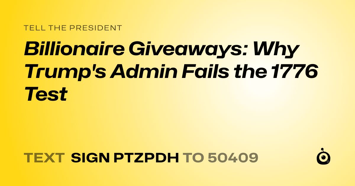 A shareable card that reads "tell the President: Billionaire Giveaways: Why Trump's Admin Fails the 1776 Test" followed by "text sign PTZPDH to 50409"