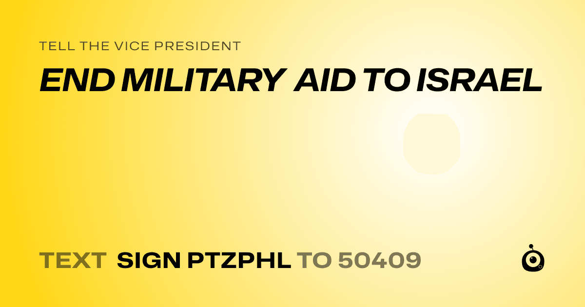A shareable card that reads "tell the Vice President: END MILITARY AID TO ISRAEL" followed by "text sign PTZPHL to 50409"