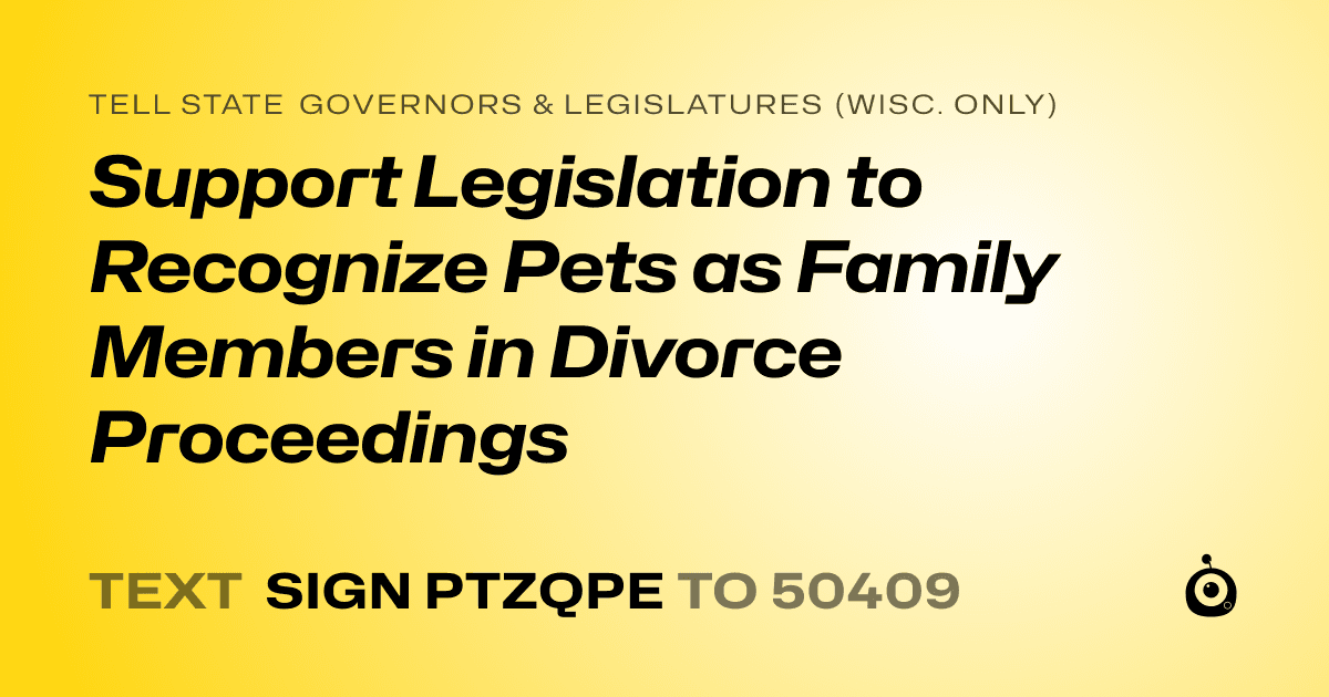 A shareable card that reads "tell State Governors & Legislatures (Wisc. only): Support Legislation to Recognize Pets as Family Members in Divorce Proceedings" followed by "text sign PTZQPE to 50409"