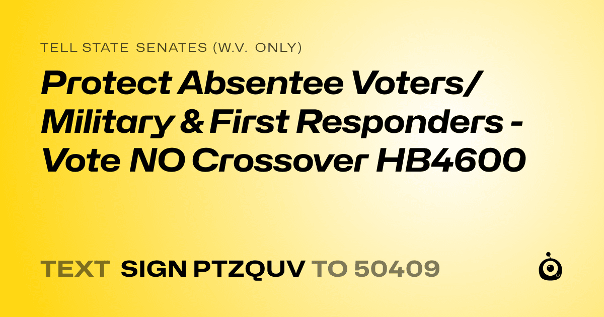 A shareable card that reads "tell State Senates (W.V. only): Protect Absentee Voters/Military & First Responders - Vote NO Crossover HB4600" followed by "text sign PTZQUV to 50409"