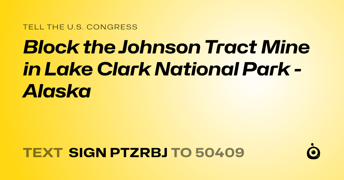 A shareable card that reads "tell the U.S. Congress: Block the Johnson Tract Mine in Lake Clark National Park - Alaska" followed by "text sign PTZRBJ to 50409"