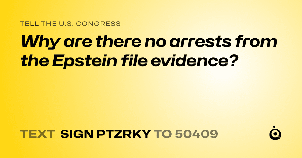 A shareable card that reads "tell the U.S. Congress: Why are there no arrests from the Epstein file evidence?" followed by "text sign PTZRKY to 50409"