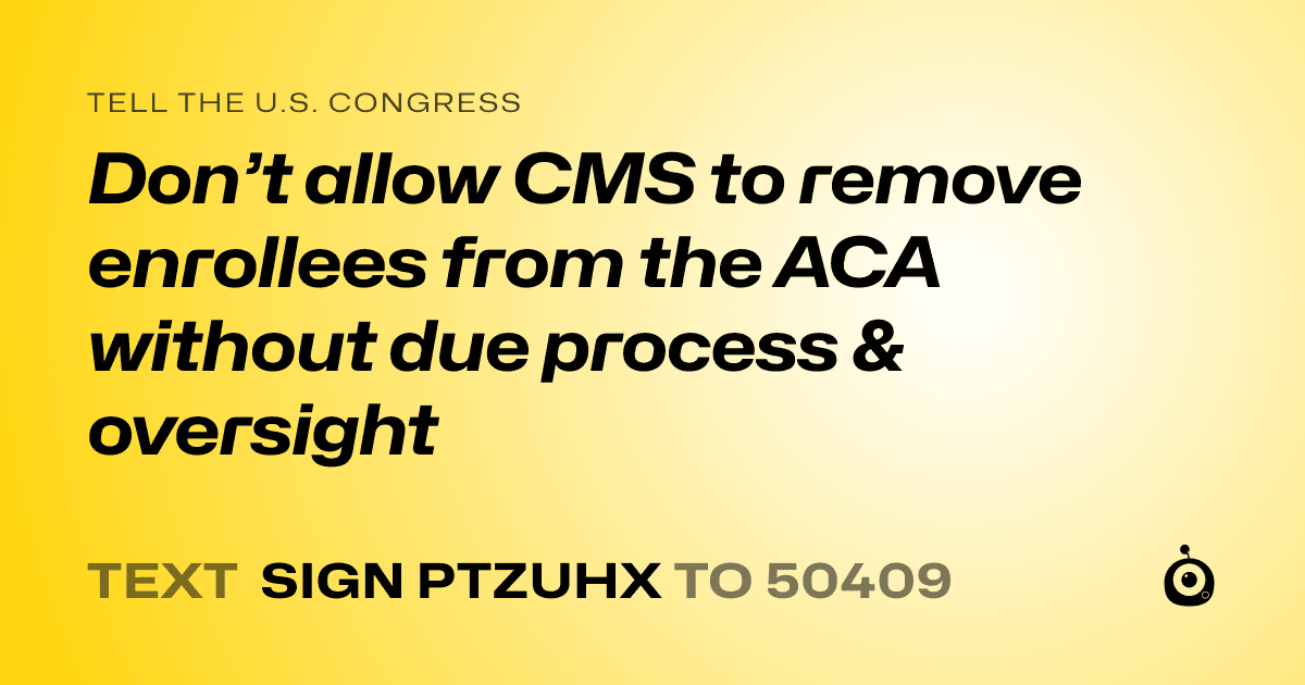 A shareable card that reads "tell the U.S. Congress: Don’t allow CMS to remove enrollees from the ACA without due process & oversight" followed by "text sign PTZUHX to 50409"