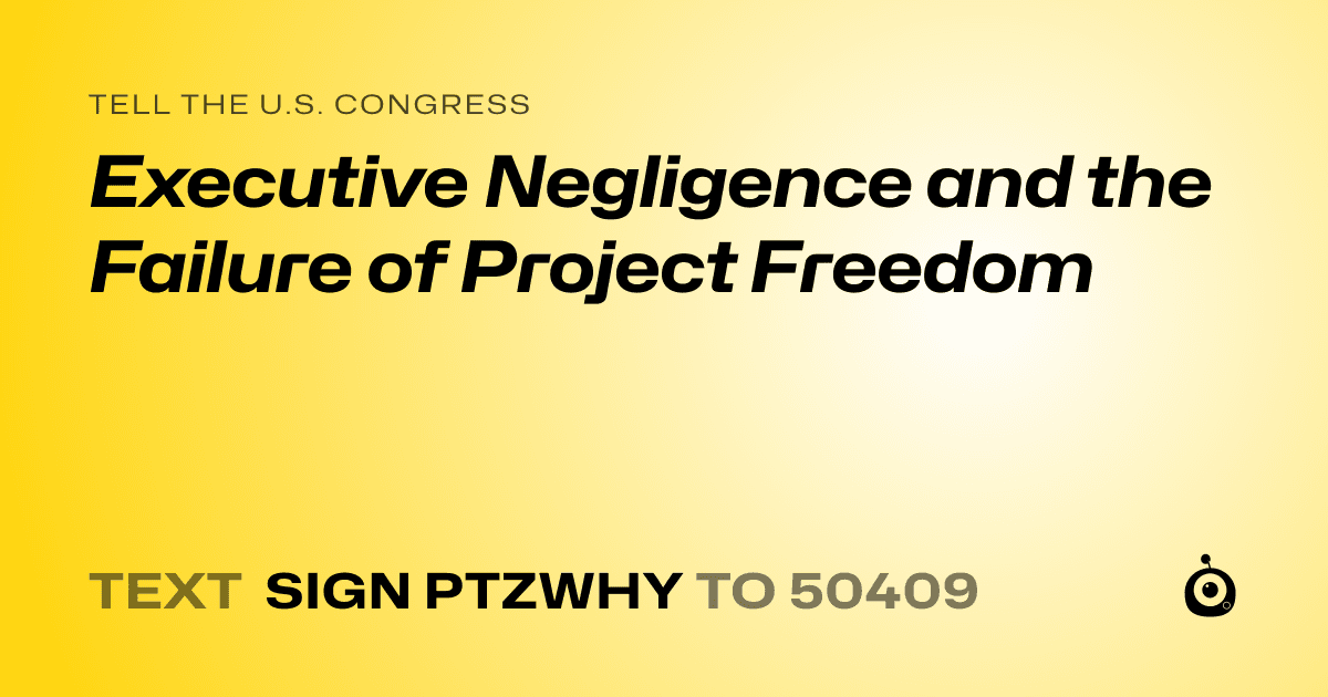 A shareable card that reads "tell the U.S. Congress: Executive Negligence and the Failure of Project Freedom" followed by "text sign PTZWHY to 50409"