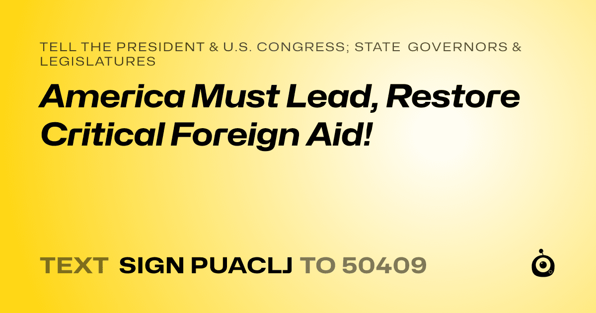 A shareable card that reads "tell the President & U.S. Congress; State Governors & Legislatures: America Must Lead, Restore Critical Foreign Aid!" followed by "text sign PUACLJ to 50409"