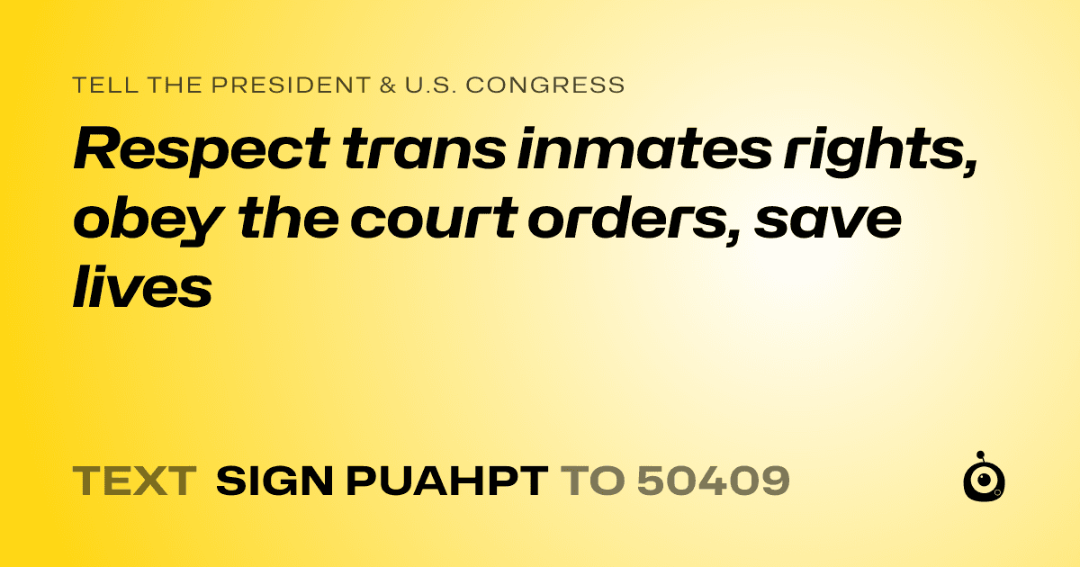 A shareable card that reads "tell the President & U.S. Congress: Respect trans inmates rights, obey the court orders, save lives" followed by "text sign PUAHPT to 50409"