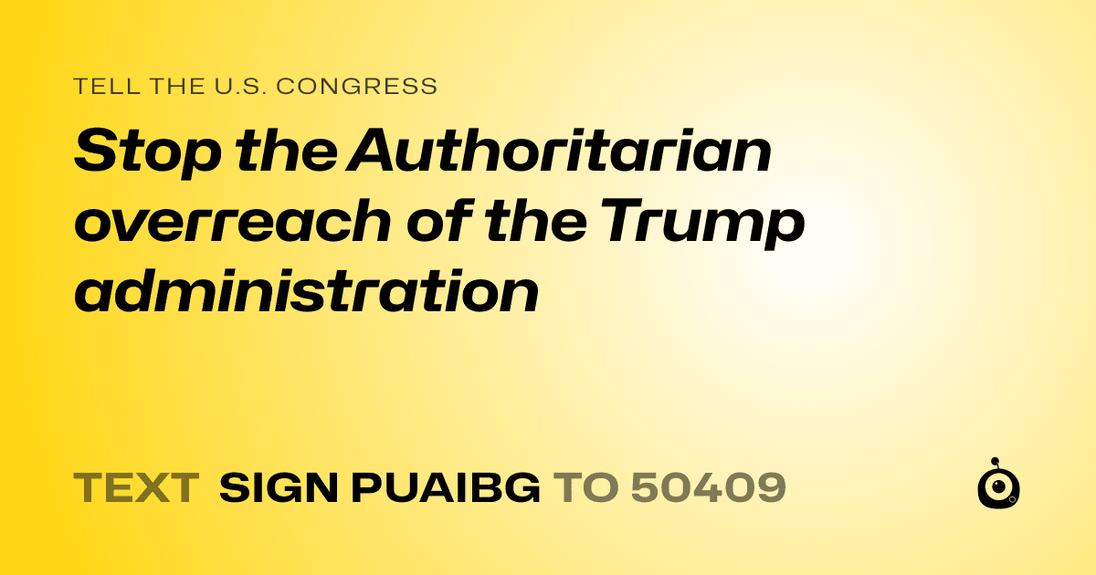 A shareable card that reads "tell the U.S. Congress: Stop the Authoritarian overreach of the Trump administration" followed by "text sign PUAIBG to 50409"