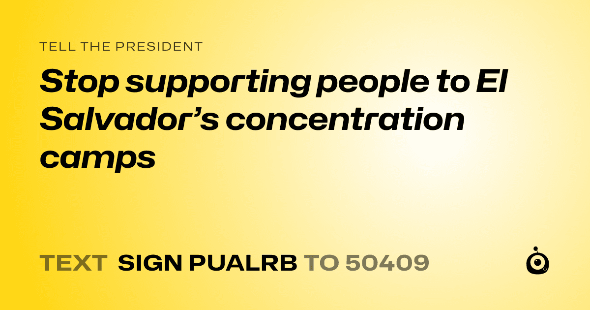 A shareable card that reads "tell the President: Stop supporting people to El Salvador’s concentration camps" followed by "text sign PUALRB to 50409"