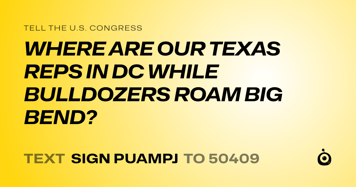 A shareable card that reads "tell the U.S. Congress: WHERE ARE OUR TEXAS REPS IN DC WHILE BULLDOZERS ROAM BIG BEND?" followed by "text sign PUAMPJ to 50409"