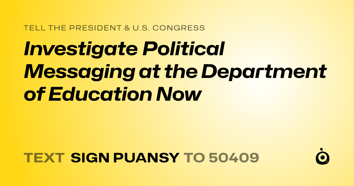 A shareable card that reads "tell the President & U.S. Congress: Investigate Political Messaging at the Department of Education Now" followed by "text sign PUANSY to 50409"