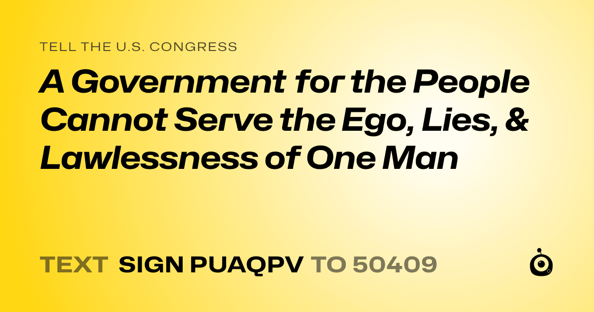 A shareable card that reads "tell the U.S. Congress: A Government for the People Cannot Serve the Ego, Lies, & Lawlessness of One Man" followed by "text sign PUAQPV to 50409"