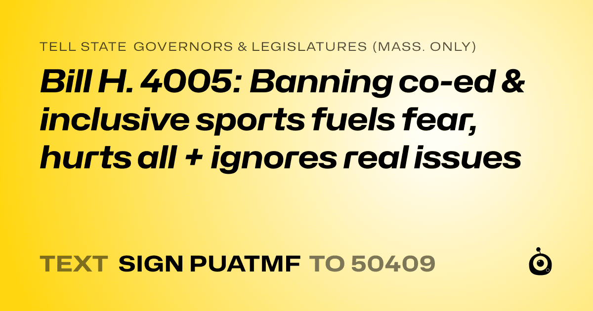 A shareable card that reads "tell State Governors & Legislatures (Mass. only): Bill H. 4005: Banning co-ed & inclusive sports fuels fear, hurts all + ignores real issues" followed by "text sign PUATMF to 50409"