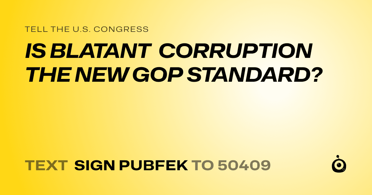 A shareable card that reads "tell the U.S. Congress: IS BLATANT CORRUPTION THE NEW GOP STANDARD?" followed by "text sign PUBFEK to 50409"
