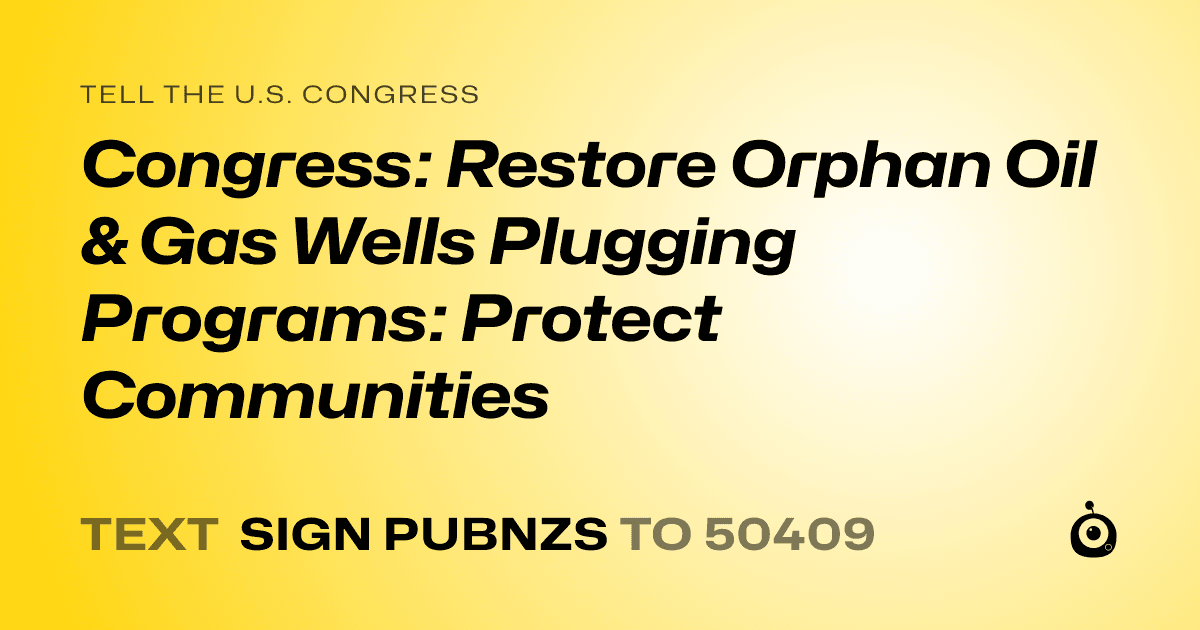 A shareable card that reads "tell the U.S. Congress: Congress: Restore Orphan Oil & Gas Wells Plugging Programs: Protect Communities" followed by "text sign PUBNZS to 50409"