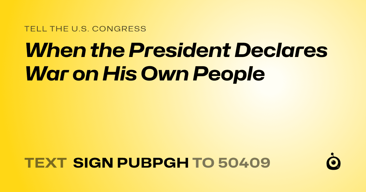 A shareable card that reads "tell the U.S. Congress: When the President Declares War on His Own People" followed by "text sign PUBPGH to 50409"