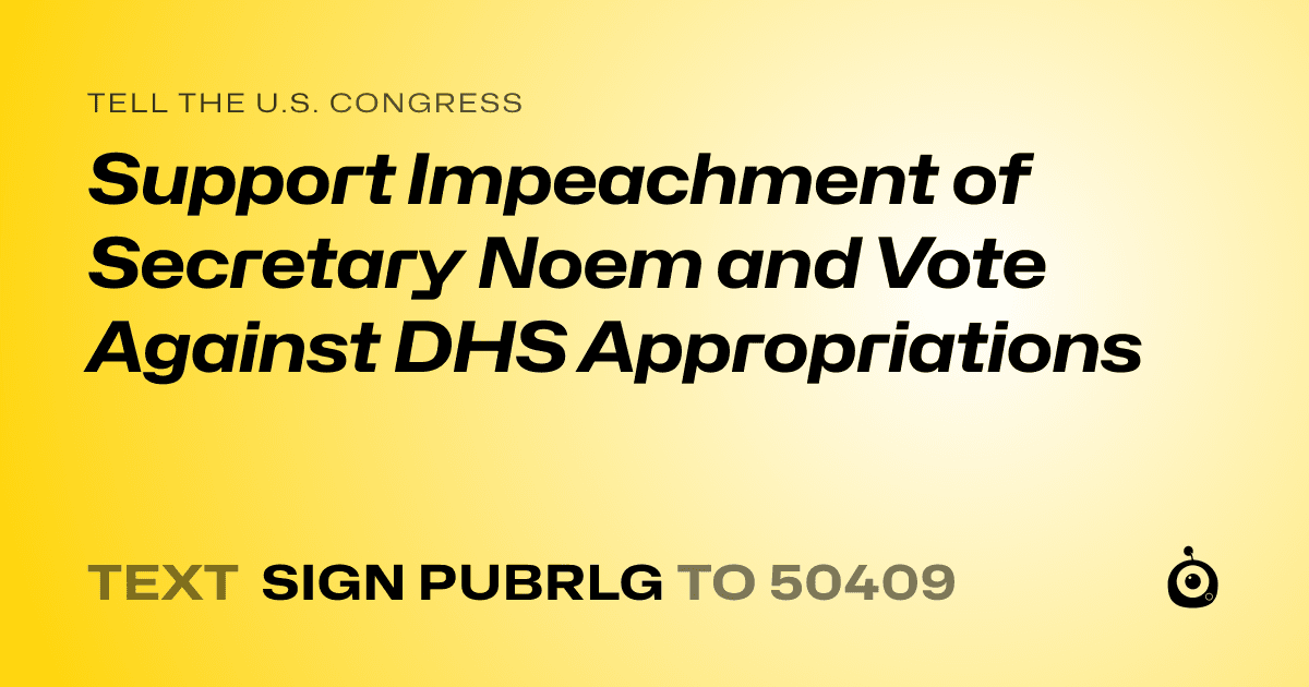 A shareable card that reads "tell the U.S. Congress: Support Impeachment of Secretary Noem and Vote Against DHS Appropriations" followed by "text sign PUBRLG to 50409"