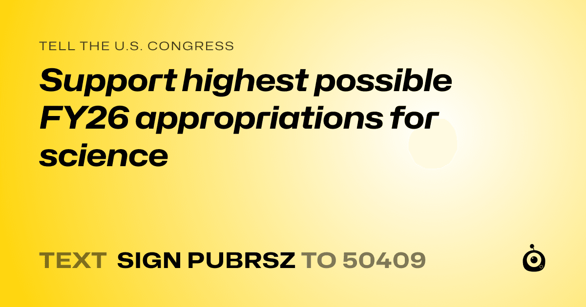 A shareable card that reads "tell the U.S. Congress: Support highest possible FY26 appropriations for science" followed by "text sign PUBRSZ to 50409"