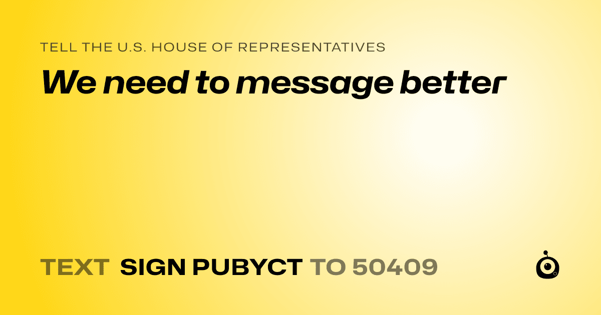 A shareable card that reads "tell the U.S. House of Representatives: We need to message better" followed by "text sign PUBYCT to 50409"