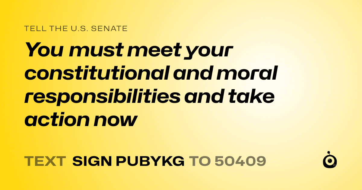 A shareable card that reads "tell the U.S. Senate: You must meet your constitutional and moral responsibilities and take action now" followed by "text sign PUBYKG to 50409"