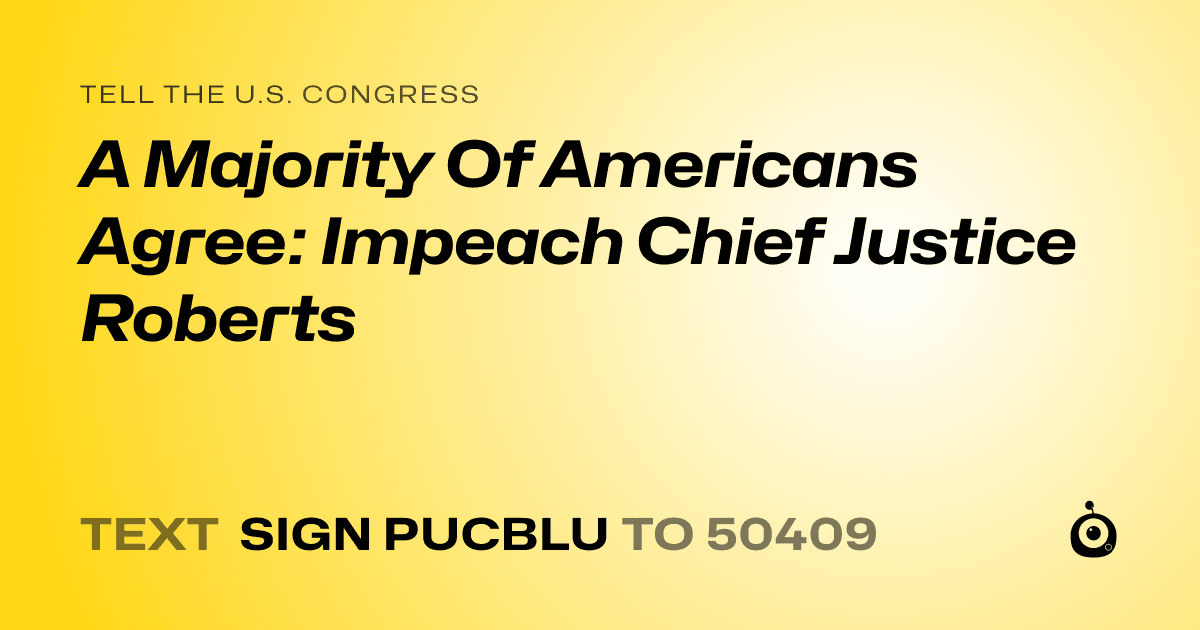A shareable card that reads "tell the U.S. Congress: A Majority Of Americans Agree: Impeach Chief Justice Roberts" followed by "text sign PUCBLU to 50409"