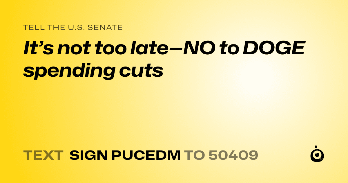 A shareable card that reads "tell the U.S. Senate: It’s not too late—NO to DOGE spending cuts" followed by "text sign PUCEDM to 50409"