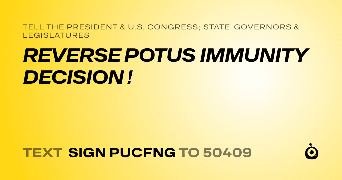 A shareable card that reads "tell the President & U.S. Congress; State Governors & Legislatures: REVERSE POTUS IMMUNITY DECISION !" followed by "text sign PUCFNG to 50409"