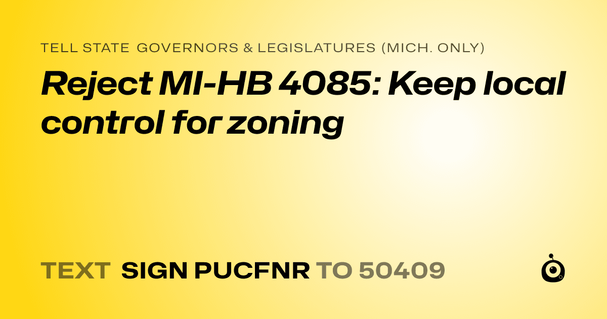 A shareable card that reads "tell State Governors & Legislatures (Mich. only): Reject MI-HB 4085: Keep local control for zoning" followed by "text sign PUCFNR to 50409"