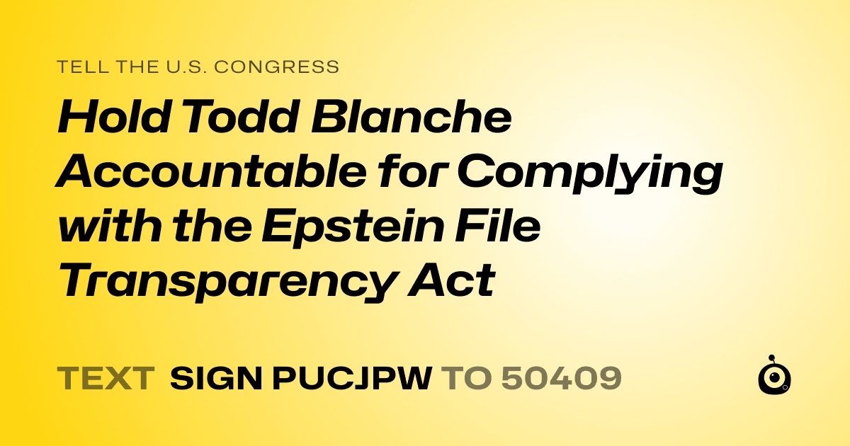 A shareable card that reads "tell the U.S. Congress: Hold Todd Blanche Accountable for Complying with the Epstein File Transparency Act" followed by "text sign PUCJPW to 50409"