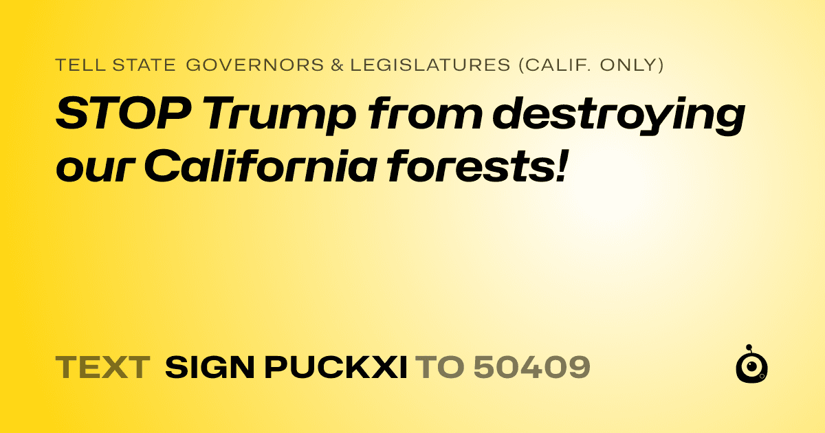 A shareable card that reads "tell State Governors & Legislatures (Calif. only): STOP Trump from destroying our California forests!" followed by "text sign PUCKXI to 50409"