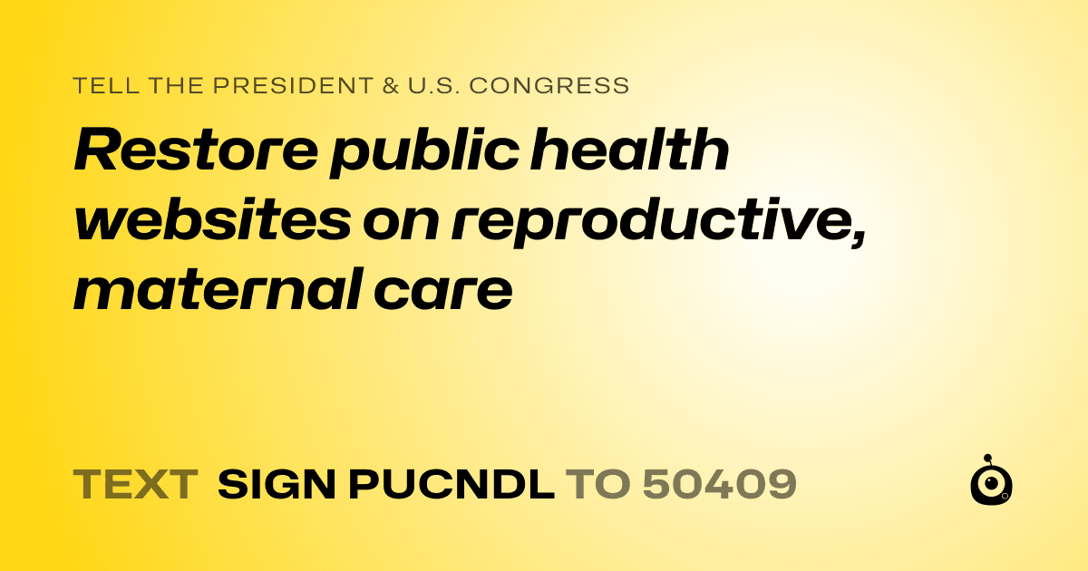A shareable card that reads "tell the President & U.S. Congress: Restore public health websites on reproductive, maternal care" followed by "text sign PUCNDL to 50409"