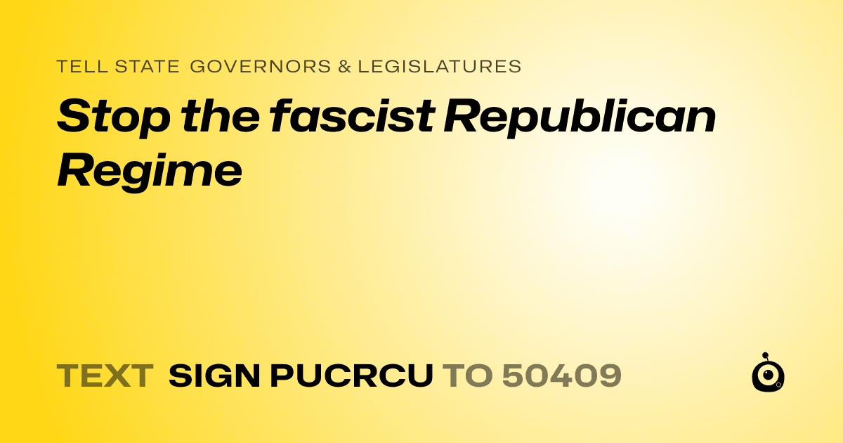A shareable card that reads "tell State Governors & Legislatures: Stop the fascist Republican Regime" followed by "text sign PUCRCU to 50409"